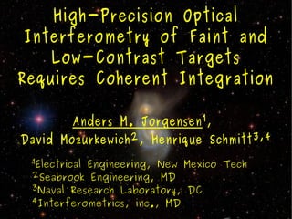 High-Precision Optical
 Interferometry of Faint and
    Low-Contrast Targets
Requires Coherent Integration

        Anders M. Jorgensen 1 ,
David Mozurkewich 2 , Henrique Schmitt 3,4
 1Electrical Engineering, New Mexico Tech
 2Seabrook Engineering, MD
 3Naval Research Laboratory, DC
 4Interferometrics, inc., MD
 