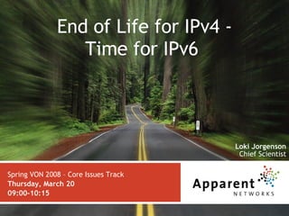 End of Life for IPv4 - Time for IPv6  Spring VON 2008 – Core Issues Track Thursday, March 20  09:00-10:15 Loki Jorgenson Chief Scientist 