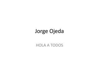 Jorge Ojeda HOLA A TODOS 