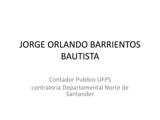 JORGE ORLANDO BARRIENTOS
BAUTISTA
Contador Publico UFPS
contraloría Departamental Norte de
Santander
 