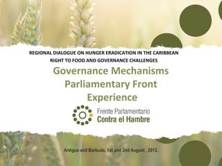 Governance Mechanisms
Parliamentary Front
Experience
REGIONAL DIALOGUE ON HUNGER ERADICATION IN THE CARIBBEAN
RIGHT TO FOOD AND GOVERNANCE CHALLENGES
Antigua and Barbuda, 1st and 2nd August , 2013.
 