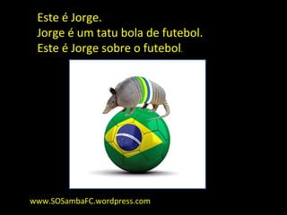 Este é Jorge.
 Jorge é um tatu bola de futebol.
 Este é Jorge sobre o futebol.




www.SOSambaFC.wordpress.com
 