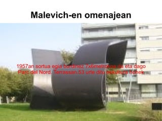 Malevich-en omenajean 1957an sortua egia burdinez 7x6metrokoa da eta dago Parc del Nord. Terrassan.53 urte ditu eskultura honek 