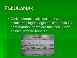 ESKULANAK Oteizak kromletxak ikusita ez zuen eskultura gilagorik egin nai izan, bain 70. hamarkadan, berriz ere hasi zen. Tizaz eginiko formato honetan.  