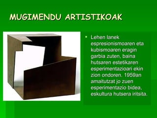 MUGIMENDU ARTISTIKOAK Lehen lanek espresionismoaren eta kubismoaren eragin garbia zuten, baina hutsaren estetikaren esperimentazioari ekin zion ondoren. 1959an amaitutzat jo zuen esperimentazio bidea, eskultura hutsera iritsita.  