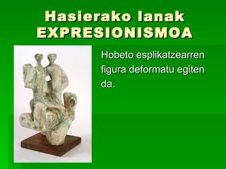 Hasierako lanak EXPRESIONISMOA Hobeto esplikatzearren  figura deformatu egiten  da.  