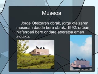 Museoa Jorge Oteizaren obrak, jorge oteizaren museoan daude bere obrak. 1992. urtean Nafarroari bere ondare aberatsa eman ziolako.  