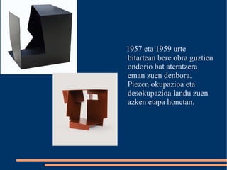 1957 eta 1959 urte bitartean bere obra guztien ondorio bat ateratzera eman zuen denbora. Piezen okupazioa eta desokupazioa landu zuen azken etapa honetan.  