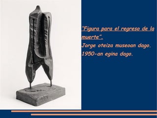 “ Figura para el regreso de la muerte”. Jorge oteiza museoan dago. 1950-an egina dago. 