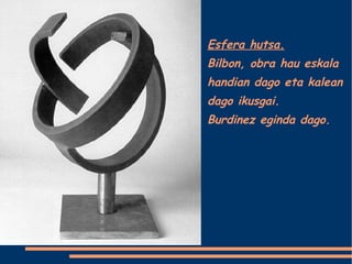 Esfera hutsa. Bilbon, obra hau eskala handian dago eta kalean dago ikusgai. Burdinez eginda dago. 