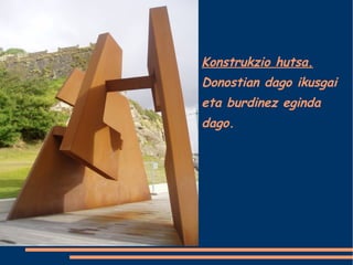 Konstrukzio hutsa. Donostian dago ikusgai eta burdinez eginda dago. 