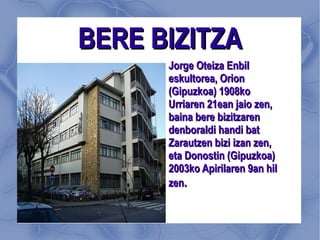 Jorge Oteiza Enbil eskultorea, Orion (Gipuzkoa) 1908ko Urriaren 21ean jaio zen, baina bere bizitzaren denboraldi handi bat Zarautzen bizi izan zen, eta Donostin (Gipuzkoa) 2003ko Apirilaren 9an hil zen . BERE BIZITZA 