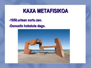 KAXA METAFISIKOA -1958.urtean sortu zen. -Donostin kokatuta dago. 