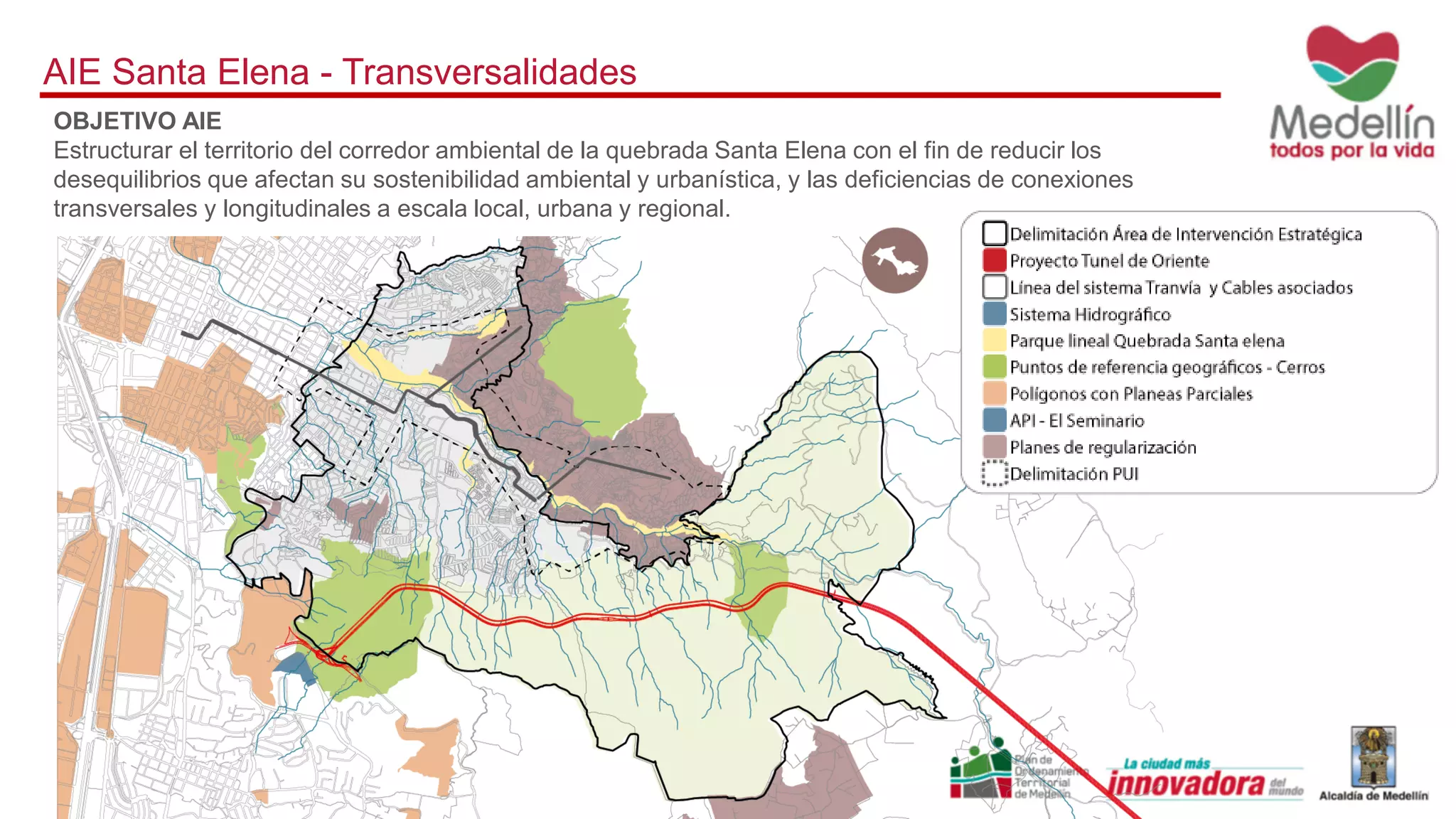 AIE Santa Elena - Transversalidades
OBJETIVO AIE
Estructurar el territorio del corredor ambiental de la quebrada Santa Elena con el fin de reducir los
desequilibrios que afectan su sostenibilidad ambiental y urbanística, y las deficiencias de conexiones
transversales y longitudinales a escala local, urbana y regional.
 