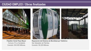 CIUDAD EMPLEO / Obras finalizadas
Pabellón Verde Plaza Mayor
Comuna 10 La Candelaria
Inversión: $43.000 Millones
Reparación del Sistema de Movilidad por Teleférico
San Sebastián de Palmitas
Inversión: $2.226 Millones
 