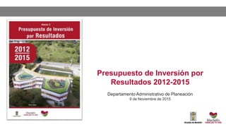 Presupuesto de Inversión por
Resultados 2012-2015
Departamento Administrativo de Planeación
9 de Noviembre de 2015
 