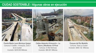 CIUDAD SOSTENIBLE / Algunas obras en ejecución
Puente Madre Laura Montoya Upegui
Comuna 5 Castilla - 4 Aranjuez, Zona 1
de la Ciudad
Inversión: $235.000 Millones
Cables Alejandro Echavarría – La
Sierra y Miraflores- El Pinal
Comuna: 8 Villa Hermosa
Inversión: $60.591 Millones
Parques del Rio Medellín
Comuna: Toda La Ciudad
Inversión: $464.132 Millones
 