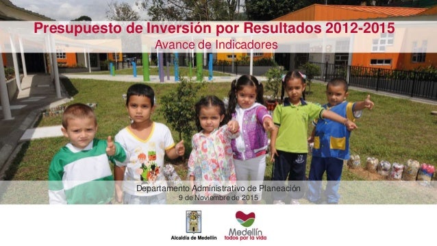 Presupuesto de Inversión por Resultados 2012-2015
Departamento Administrativo de Planeación
9 de Noviembre de 2015
Avance ...