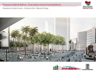 Proyecto Galería Bolívar– Gran plaza central metropolitana 
Arquitectos Carlos Puerta – Verónica Ortiz –Manuel Ortega 
 