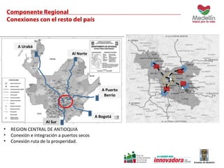 Componente Regional 
Conexiones con el resto del país 
A Urabá 
Al Norte 
Al Sur 
A Puerto 
Berrio 
A Bogotá 
• REGION CENTRAL DE ANTIOQUIA 
• Conexión e integración a puertos secos 
• Conexión ruta de la prosperidad. 
 