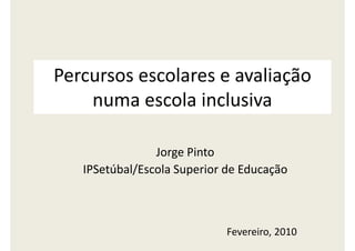 Percursos escolares e avaliação
    numa escola inclusiva

                Jorge Pinto
   IPSetúbal/Escola Superior de Educação



                             Fevereiro, 2010
 
