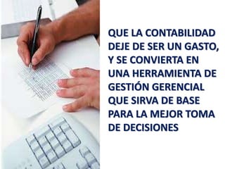 QUE LA CONTABILIDAD
DEJE DE SER UN GASTO,
Y SE CONVIERTA EN
UNA HERRAMIENTA DE
GESTIÓN GERENCIAL
QUE SIRVA DE BASE
PARA LA MEJOR TOMA
DE DECISIONES
 