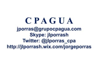C PA G U A
jporras@grupocpagua.com
Skype: jlporrash
Twitter: @jlporras_cpa
http://jlporrash.wix.com/jorgeporras
 