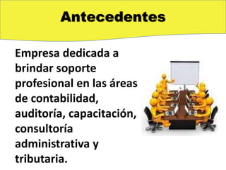 Antecedentes
Empresa dedicada a
brindar soporte
profesional en las áreas
de contabilidad,
auditoría, capacitación,
consultoría
administrativa y
tributaria.
 