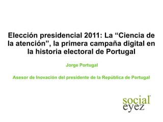 Elección presidencial 2011: La “Ciencia de la atención”, la primera campaña digital en la historia electoral de Portugal Jorge Portugal Asesor de Inovación del presidente de la República de Portugal  