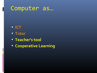 Computer as…
• ICT
• Tutor
• Teacher’s tool
• Cooperative Learning
 