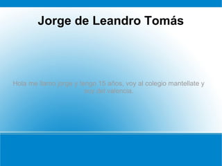 Jorge de Leandro Tomás
Hola me llamo jorge y tengo 15 años, voy al colegio mantellate y
soy del valencia.
 