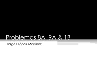 Problemas 8A, 9A & 1B Jorge I LópezMartínez 