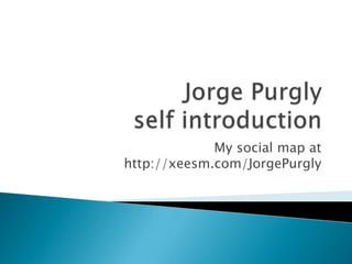 Jorge Purglyselfintroduction My social mapat http://xeesm.com/JorgePurgly 