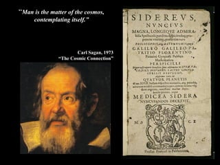 “ Man is the matter of the cosmos, contemplating itself.” Carl Sagan, 1973 “ The Cosmic Connection” 