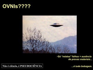 OVNIs???? Só “relatos” falhos + ausência  de provas materiais... ...é tudo bobagem. Não é ciência, é PSEUDOCIÊNCIA 