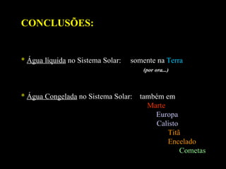 CONCLUSÕES: *   Água líquida  no Sistema Solar:  somente na  Terra   (por ora...) *   Água Congelada  no Sistema Solar:  também em    Marte Europa Calisto   Titã   Encelado   Cometas 