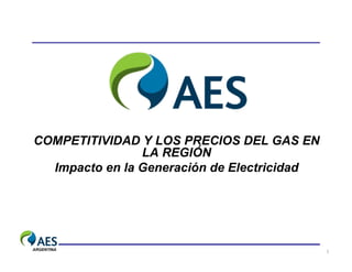 COMPETITIVIDAD Y LOS PRECIOS DEL GAS EN
                LA REGIÓN
  Impacto en la Generación de Electricidad




ARGENTINA                                    1
 