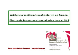 Asistencia sanitaria transfronteriza en Europa.

 Efectos de las normas comunitarias para el SNS




Jorge Juan Relaño Toledano - jrelano@msps.es
 