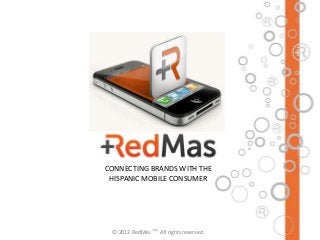 CONNECTING BRANDS WITH THE
 HISPANIC MOBILE CONSUMER




 © 2012 RedMas ™. All rights reserved.
 