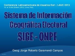 Conferencia Latinoamericana de Usuarios Esri – LAUC 2013
16 al 18 de Octubre, 2013 | Lima, Perú

Geog. Jorge Roberto Garamendi Campos
Esri LAUC13

 