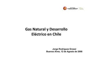 Gas Natural y Desarrollo 
   Eléctrico en Chile


                 Jorge Rodríguez Grossi
            Buenos Aires, 12 de Agosto de 2008
 