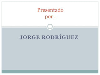 JORGE RODRÍGUEZ
Presentado
por :
 