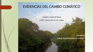 EVIDENCIAS DEL CAMBIO CLIMÁTICO
LUGAR: Ciudad de Neiva
CASO: Cuenca del río Las Ceibas
Estudiante
JORGE ALEXANDER ROJAS VARGAS
 