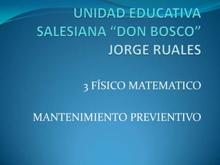 UNIDAD EDUCATIVA SALESIANA “DON BOSCO”JORGE RUALES 3 FÍSICO MATEMATICO MANTENIMIENTO PREVIENTIVO 