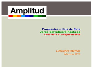 Propuestas – Hoja de Ruta
Jorge Salvatierra Pacheco
Candidato a Vicepresidente
Elecciones	
  Internas	
  
Marzo	
  de	
  2015	
  
 