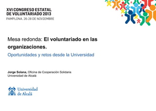 Mesa redonda: El voluntariado en las
organizaciones.
Oportunidades y retos desde la Universidad

Jorge Solana, Oficina de Cooperación Solidaria
Universidad de Alcalá

 