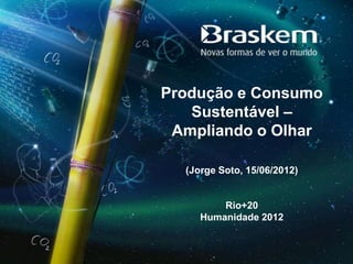 Produção e Consumo
   Sustentável –
 Ampliando o Olhar

  (Jorge Soto, 15/06/2012)


         Rio+20
     Humanidade 2012
 