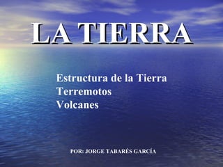 LA TIERRA POR: JORGE TABARÉS GARCÍA Estructura de la Tierra Terremotos Volcanes 