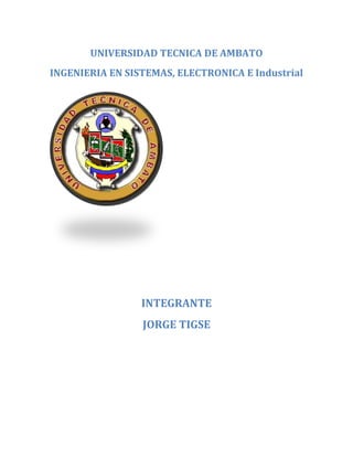 UNIVERSIDAD TECNICA DE AMBATO
INGENIERIA EN SISTEMAS, ELECTRONICA E Industrial




                 INTEGRANTE
                 JORGE TIGSE
 