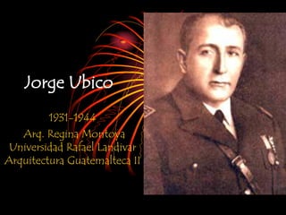 Jorge Ubico
1931-1944
Arq. Regina Montoya
Universidad Rafael Landivar
Arquitectura Guatemalteca II
 